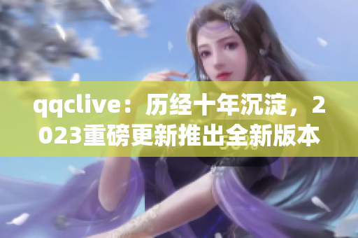 qqclive：历经十年沉淀，2023重磅更新推出全新版本