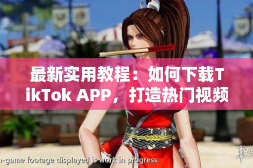 最新实用教程：如何下载TikTok APP，打造热门视频王国！