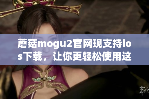 蘑菇mogu2官网现支持ios下载，让你更轻松使用这款优质软件