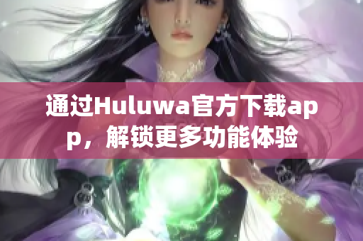 通过Huluwa官方下载app，解锁更多功能体验