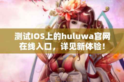 测试IOS上的huluwa官网在线入口，详见新体验！