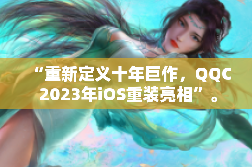 “重新定义十年巨作，QQC 2023年iOS重装亮相”。