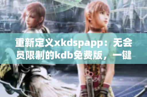 重新定义xkdspapp：无会员限制的kdb免费版，一键畅享网络软件