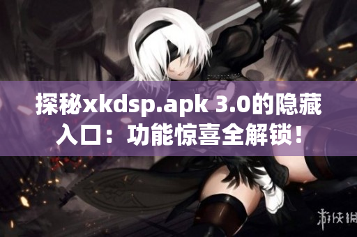 探秘xkdsp.apk 3.0的隐藏入口：功能惊喜全解锁！