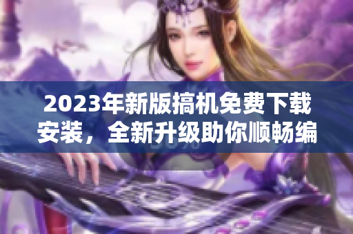 2023年新版搞机免费下载安装，全新升级助你顺畅编写软件