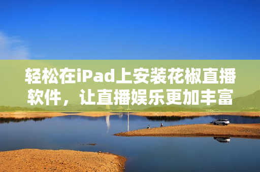 轻松在iPad上安装花椒直播软件，让直播娱乐更加丰富