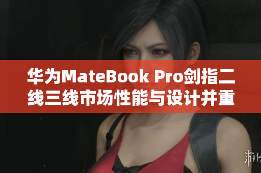 华为MateBook Pro剑指二线三线市场性能与设计并重