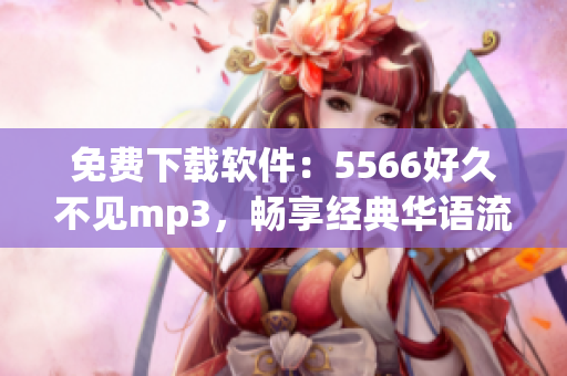 免费下载软件：5566好久不见mp3，畅享经典华语流行曲！