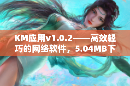 KM应用v1.0.2——高效轻巧的网络软件，5.04MB下载