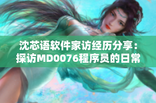 沈芯语软件家访经历分享：探访MD0076程序员的日常生活