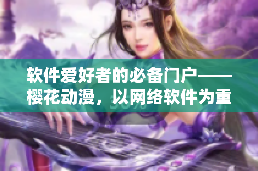 软件爱好者的必备门户——樱花动漫，以网络软件为重点探讨的专业平台