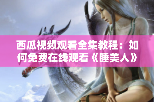 西瓜视频观看全集教程：如何免费在线观看《睡美人》完整版