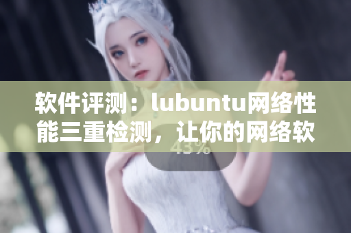 软件评测：lubuntu网络性能三重检测，让你的网络软件跑得更高效！