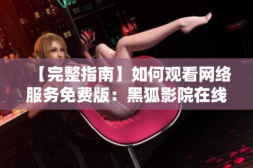 【完整指南】如何观看网络服务免费版：黑狐影院在线观看