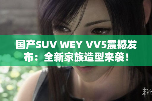 国产SUV WEY VV5震撼发布：全新家族造型来袭！