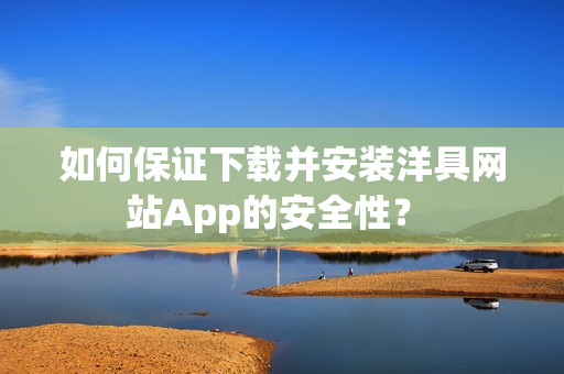 如何保证下载并安装洋具网站App的安全性？ 