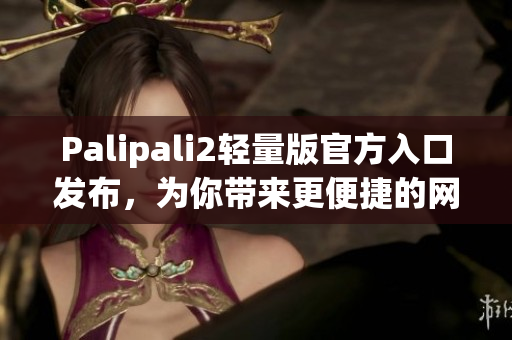 Palipali2轻量版官方入口发布，为你带来更便捷的网络软件使用体验