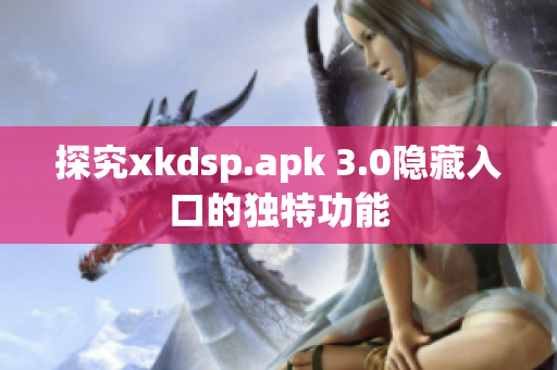 探究xkdsp.apk 3.0隐藏入口的独特功能