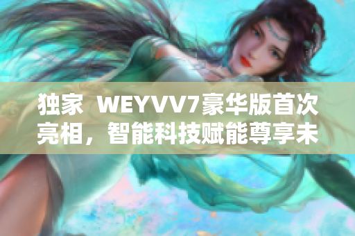 独家  WEYVV7豪华版首次亮相，智能科技赋能尊享未来