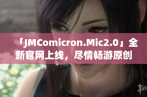 「JMComicron.Mic2.0」全新官网上线，尽情畅游原创漫画世界！