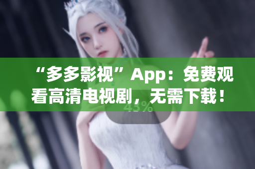 “多多影视”App：免费观看高清电视剧，无需下载！