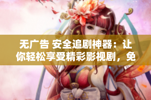 无广告 安全追剧神器：让你轻松享受精彩影视剧，免费畅爽观看！