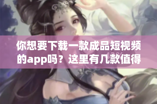 你想要下载一款成品短视频的app吗？这里有几款值得推荐的app！