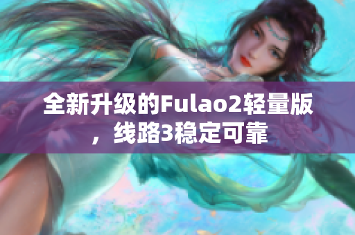 全新升级的Fulao2轻量版，线路3稳定可靠