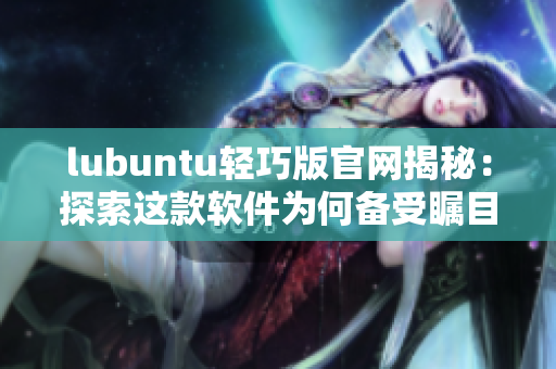 lubuntu轻巧版官网揭秘：探索这款软件为何备受瞩目