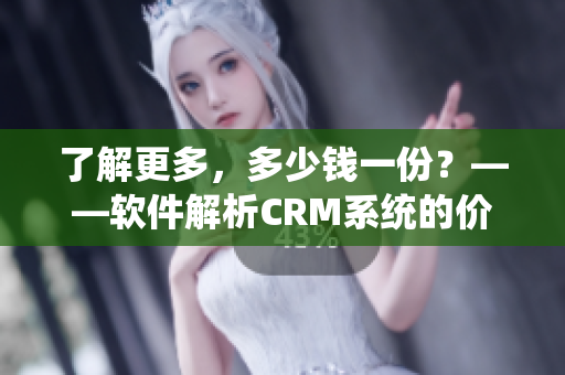 了解更多，多少钱一份？——软件解析CRM系统的价格