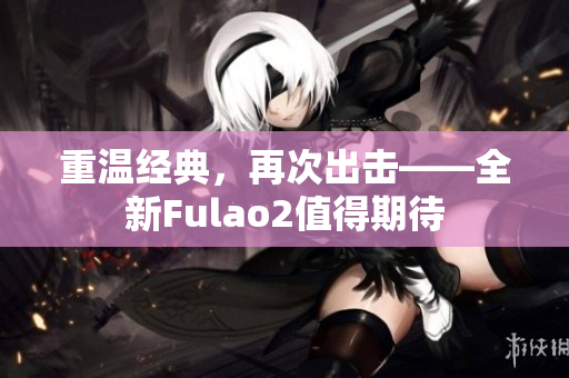 重温经典，再次出击——全新Fulao2值得期待