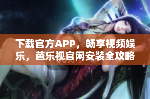 下载官方APP，畅享视频娱乐，芭乐视官网安装全攻略