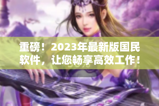 重磅！2023年最新版国民软件，让您畅享高效工作！