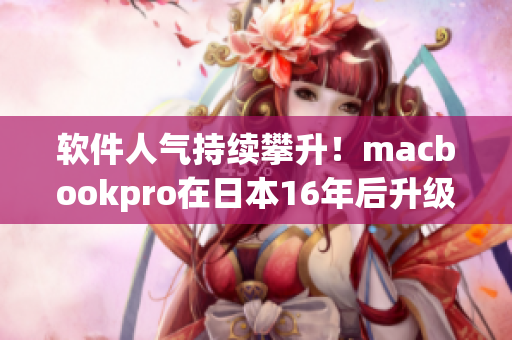 软件人气持续攀升！macbookpro在日本16年后升级多款软件