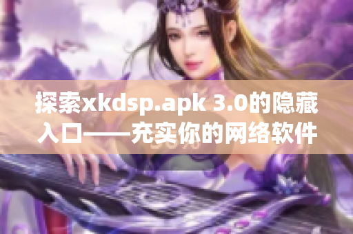 探索xkdsp.apk 3.0的隐藏入口——充实你的网络软件知识！