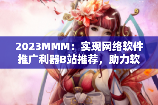 2023MMM：实现网络软件推广利器B站推荐，助力软件市场营销