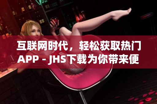 互联网时代，轻松获取热门APP - JHS下载为你带来便捷体验