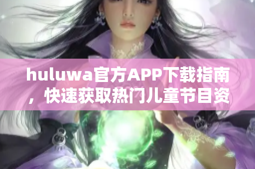 huluwa官方APP下载指南，快速获取热门儿童节目资源