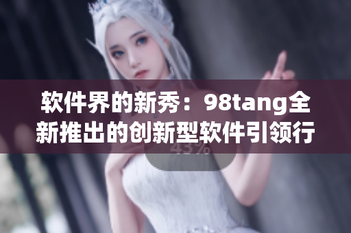 软件界的新秀：98tang全新推出的创新型软件引领行业风向