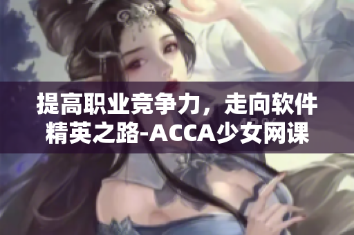 提高职业竞争力，走向软件精英之路-ACCA少女网课为你开启全新学习模式