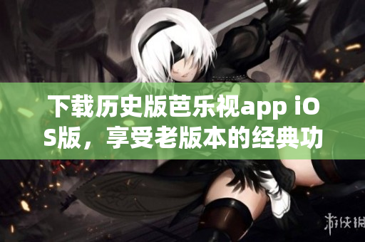 下载历史版芭乐视app iOS版，享受老版本的经典功能