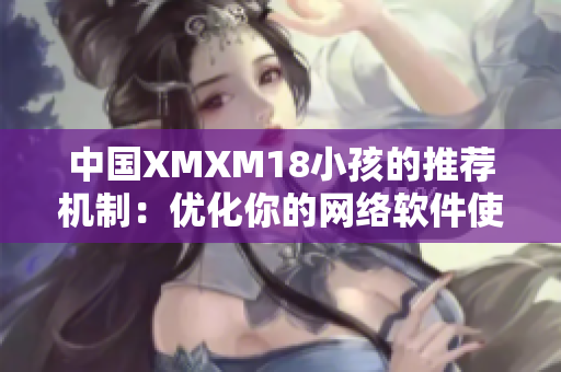 中国XMXM18小孩的推荐机制：优化你的网络软件使用体验！