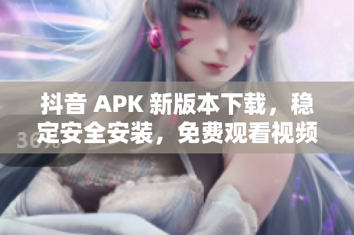 抖音 APK 新版本下载，稳定安全安装，免费观看视频