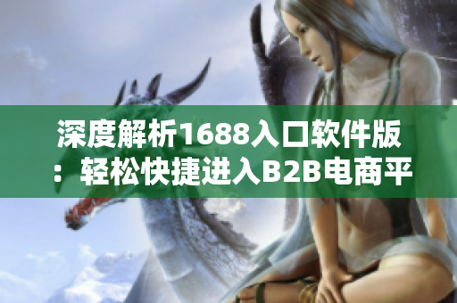 深度解析1688入口软件版：轻松快捷进入B2B电商平台