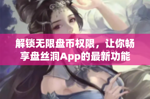 解锁无限盘币权限，让你畅享盘丝洞App的最新功能