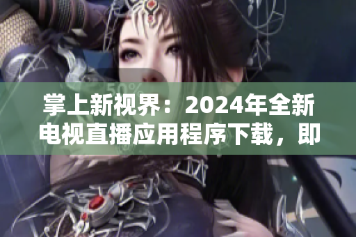 掌上新视界：2024年全新电视直播应用程序下载，即将上线！