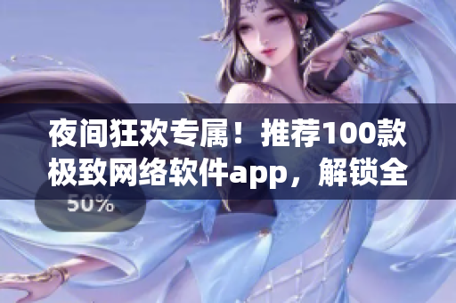 夜间狂欢专属！推荐100款极致网络软件app，解锁全新体验