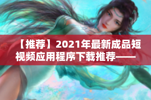 【推荐】2021年最新成品短视频应用程序下载推荐——一键获取畅享创意！