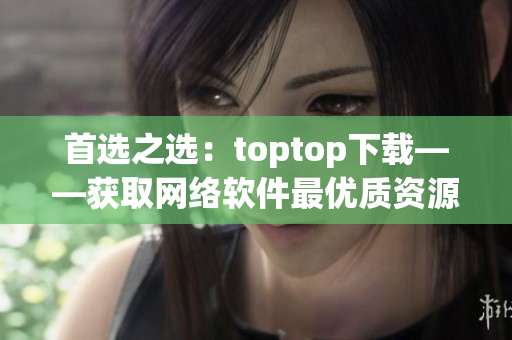 首选之选：toptop下载——获取网络软件最优质资源