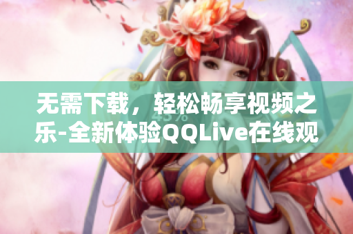 无需下载，轻松畅享视频之乐-全新体验QQLive在线观看